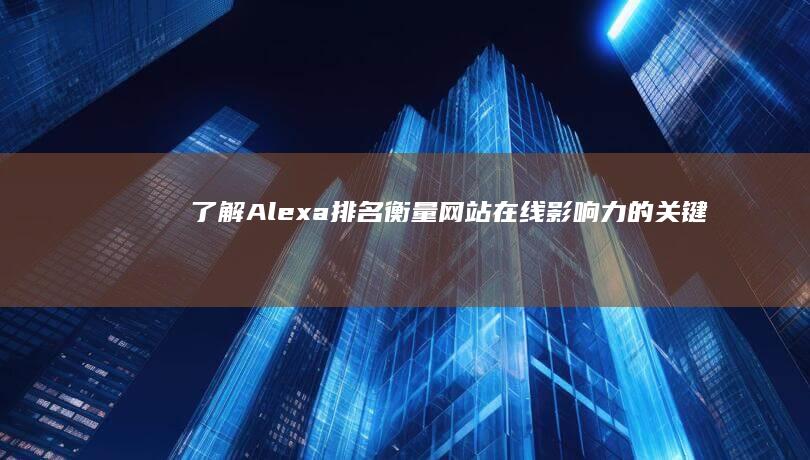 了解Alexa排名：衡量网站在线影响力的关键指标